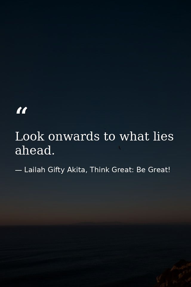 Look onwards to what lies ahead. — Lailah Gifty Akita, Think Great: Be Great!