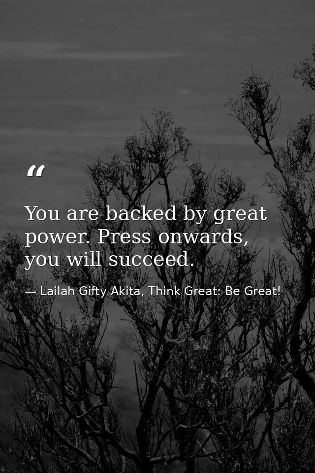 You are backed by great power. Press onwards, you will succeed. — Lailah Gifty Akita, Think Great: Be Great!