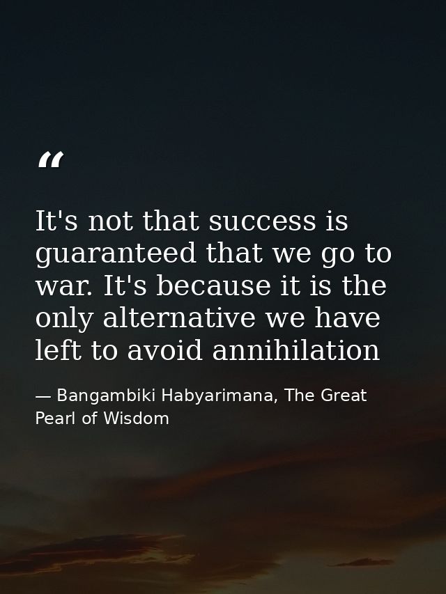 It's not that success is guaranteed that we go to war. It's because it is the only alternative we have left to avoid ann — Bangambiki Habyarimana, The Great Pearl of Wisdom