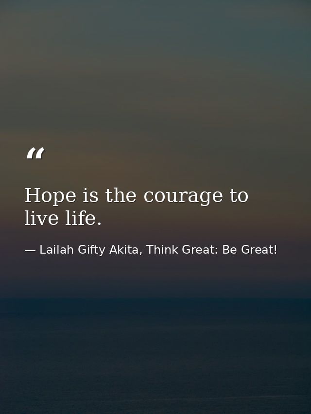 Hope is the courage to live life. — Lailah Gifty Akita, Think Great: Be Great!