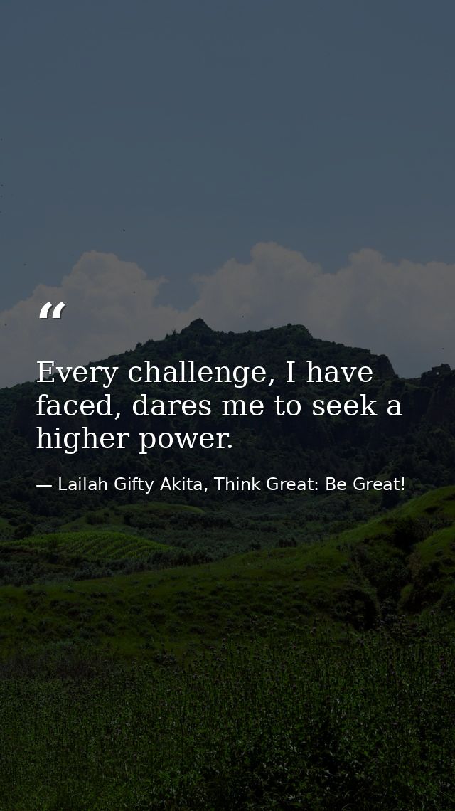 Every challenge, I have faced, dares me to seek a higher power. — Lailah Gifty Akita, Think Great: Be Great!