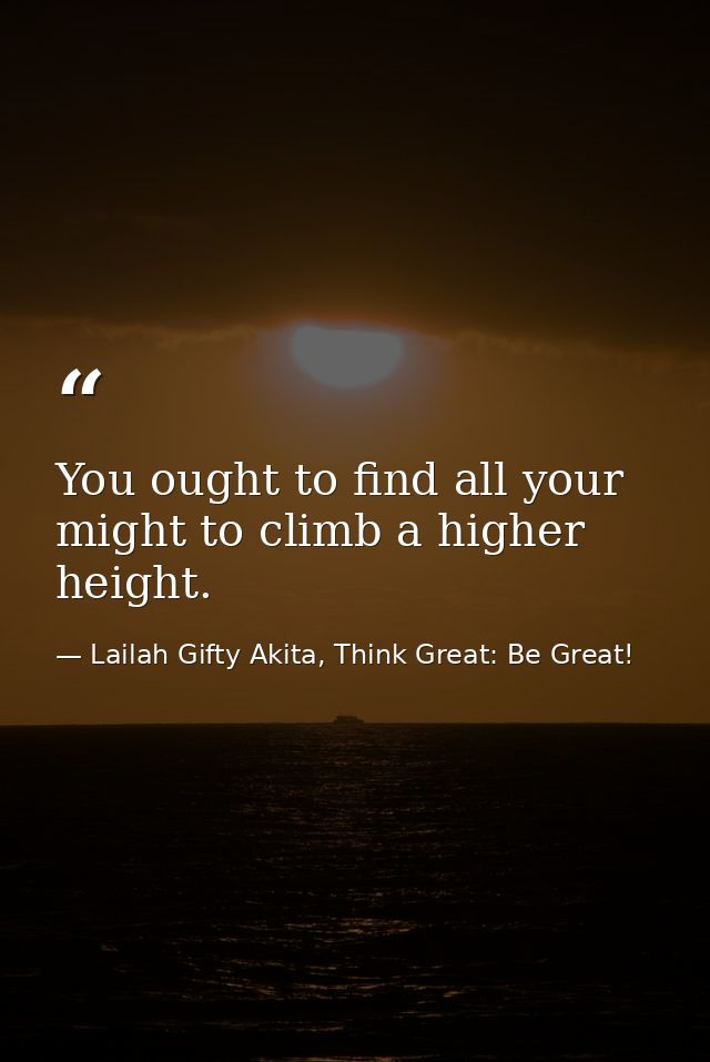 You ought to find all your might to climb a higher height. — Lailah Gifty Akita, Think Great: Be Great!