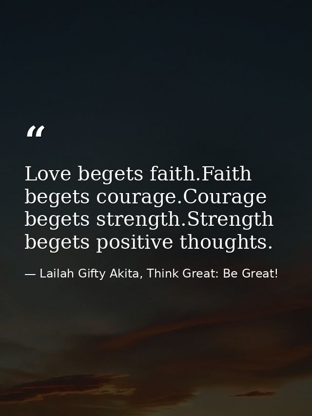 Love begets faith.Faith begets courage.Courage begets strength.Strength begets positive thoughts. — Lailah Gifty Akita, Think Great: Be Great!
