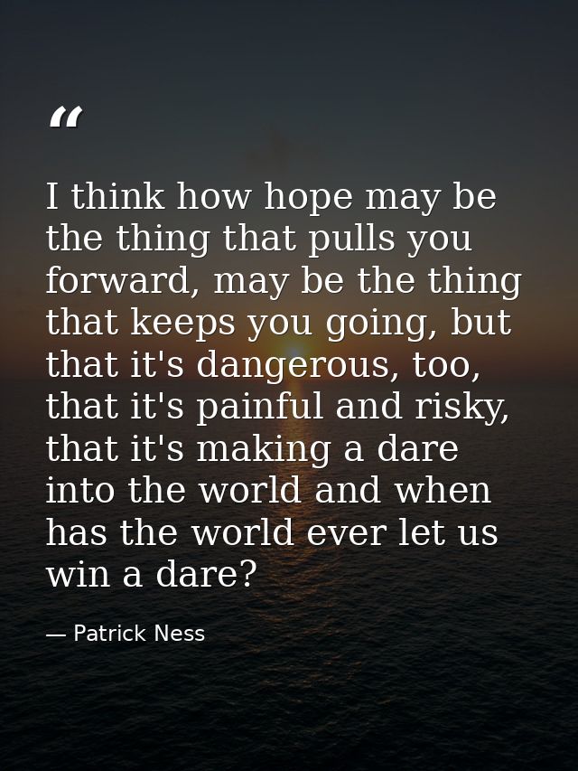 I think how hope may be the thing that pulls you forward, may be the thing that keeps you going, but that it's dangerous — Patrick Ness