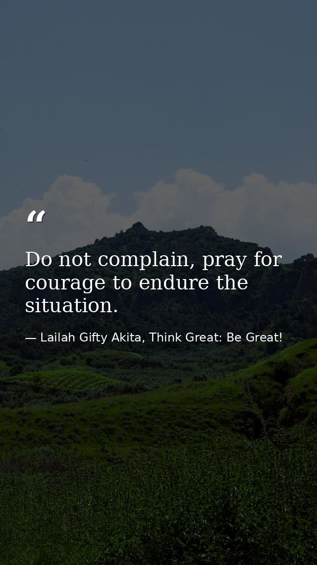 Do not complain, pray for courage to endure the situation. — Lailah Gifty Akita, Think Great: Be Great!