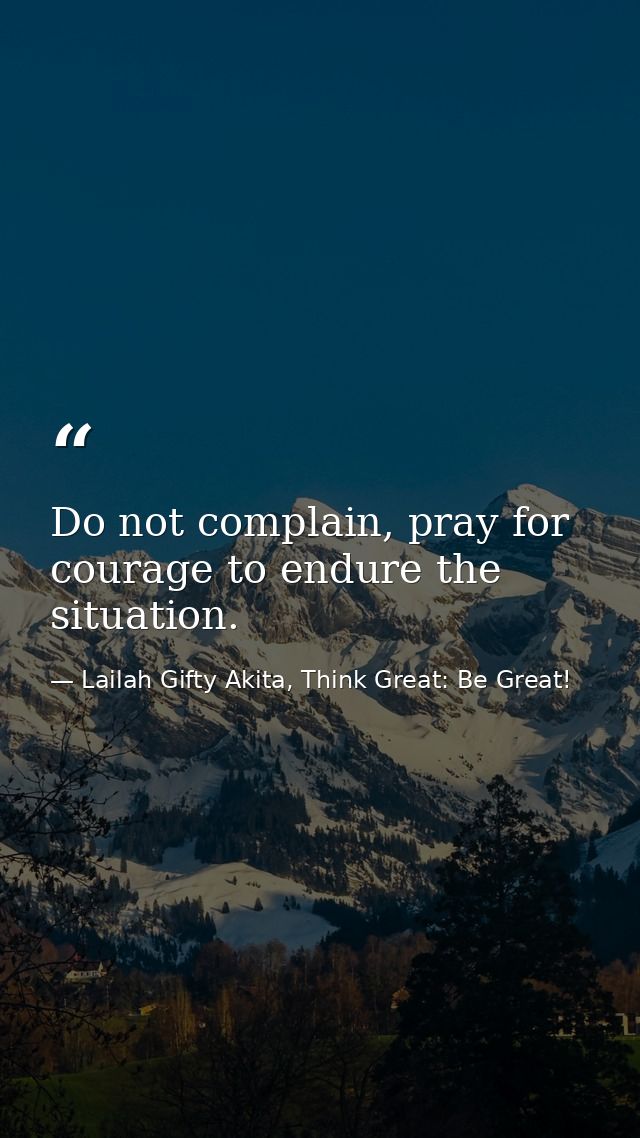 Do not complain, pray for courage to endure the situation. — Lailah Gifty Akita, Think Great: Be Great!