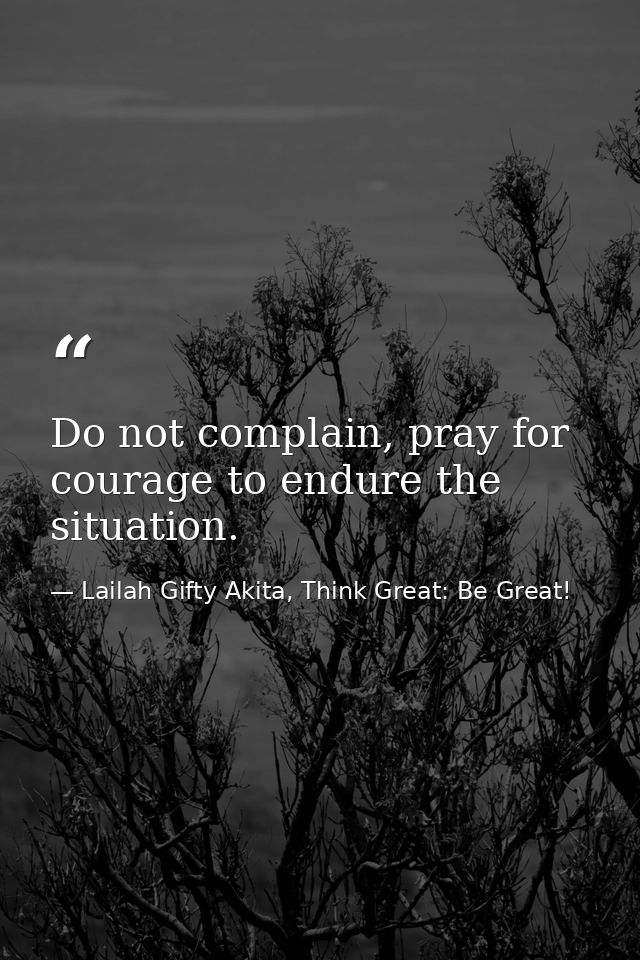 Do not complain, pray for courage to endure the situation. — Lailah Gifty Akita, Think Great: Be Great!