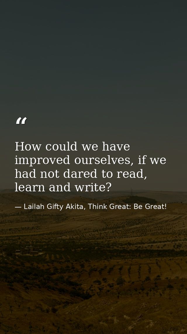 How could we have improved ourselves, if we had not dared to read, learn and write? — Lailah Gifty Akita, Think Great: Be Great!
