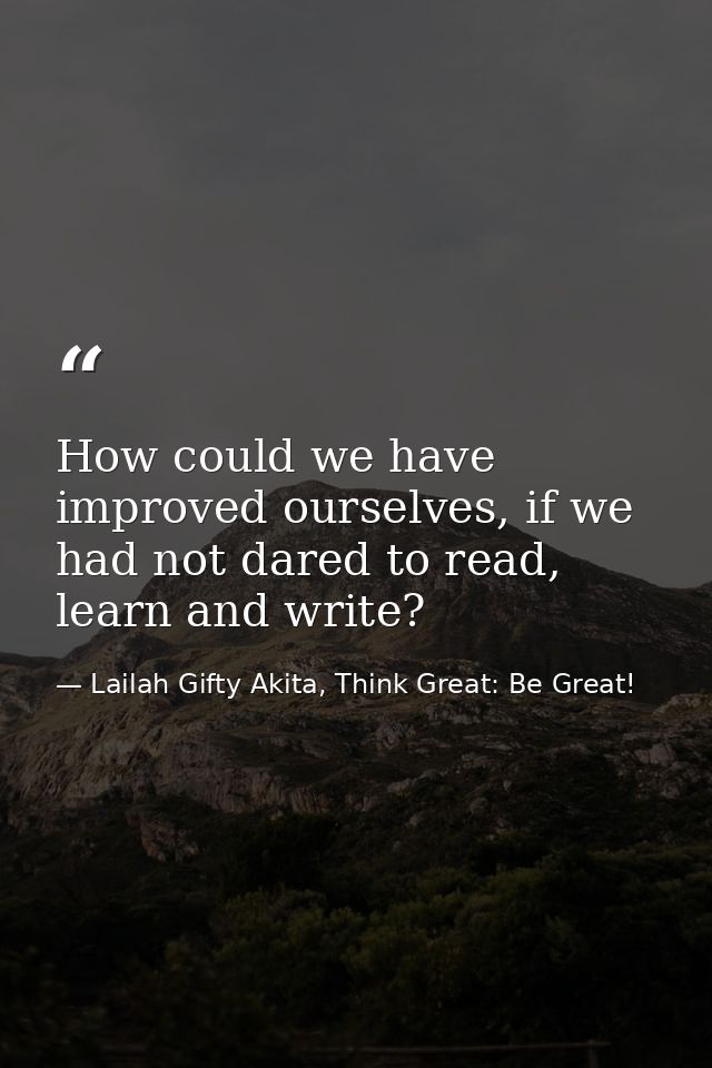 How could we have improved ourselves, if we had not dared to read, learn and write? — Lailah Gifty Akita, Think Great: Be Great!