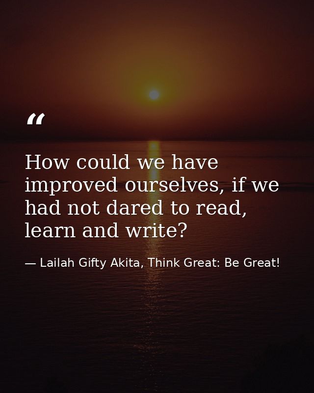 How could we have improved ourselves, if we had not dared to read, learn and write? — Lailah Gifty Akita, Think Great: Be Great!