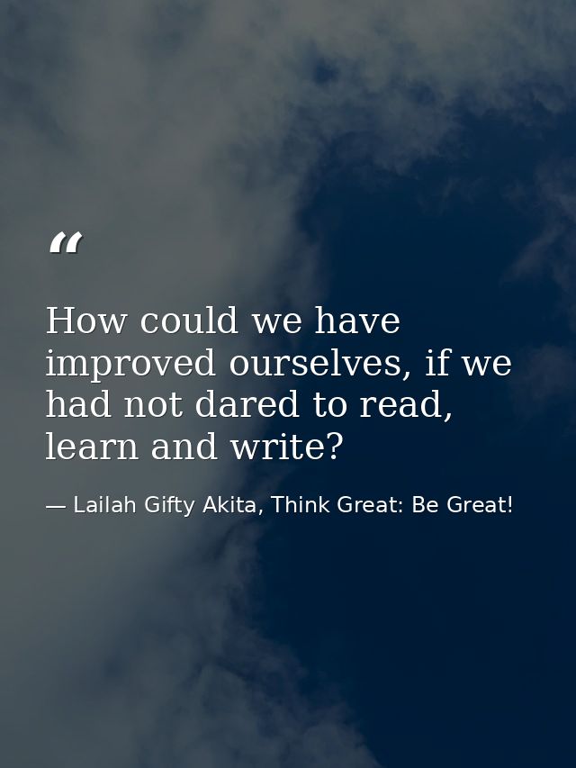 How could we have improved ourselves, if we had not dared to read, learn and write? — Lailah Gifty Akita, Think Great: Be Great!