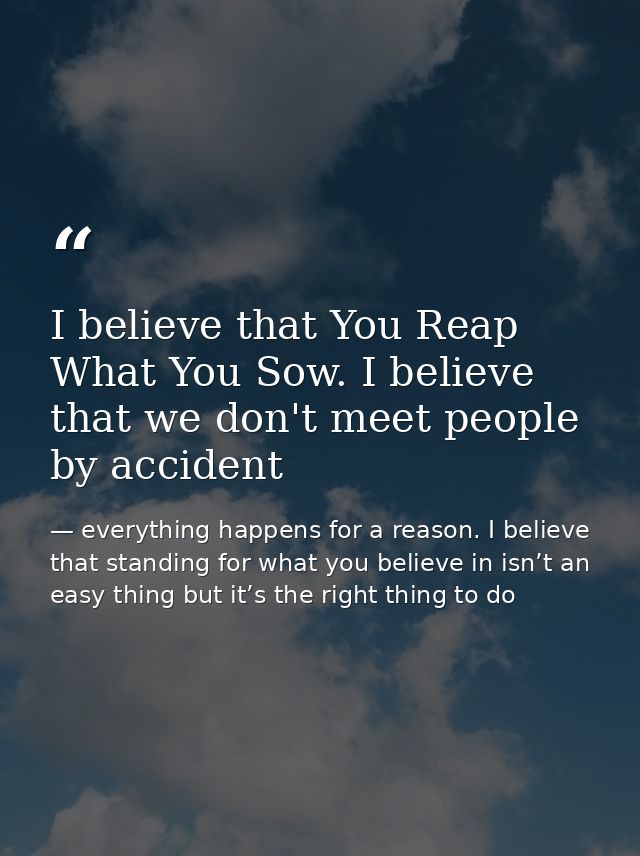I believe that You Reap What You Sow. I believe that we don't meet people by accident — everything happens for a reason. I believe that standing for what you believe in isn’t an easy thing but it’s the right thing to do