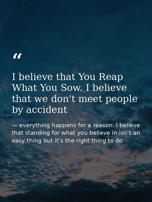 I believe that You Reap What You Sow. I believe that we don't meet people by accident — everything happens for a reason. I believe that standing for what you believe in isn’t an easy thing but it’s the right thing to do