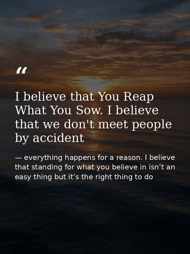 I believe that You Reap What You Sow. I believe that we don't meet people by accident — everything happens for a reason. I believe that standing for what you believe in isn’t an easy thing but it’s the right thing to do