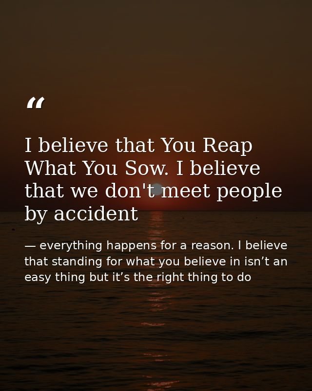 I believe that You Reap What You Sow. I believe that we don't meet people by accident — everything happens for a reason. I believe that standing for what you believe in isn’t an easy thing but it’s the right thing to do
