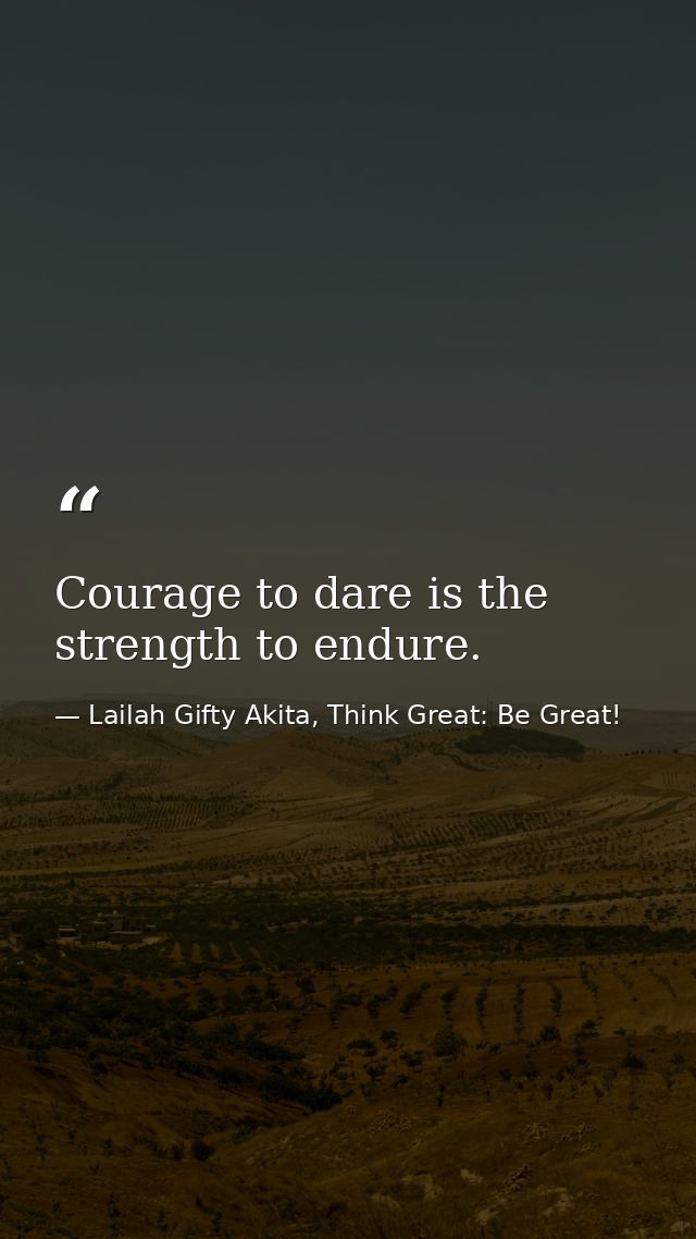 Courage to dare is the strength to endure. — Lailah Gifty Akita, Think Great: Be Great!