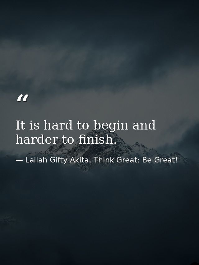 It is hard to begin and harder to finish. — Lailah Gifty Akita, Think Great: Be Great!