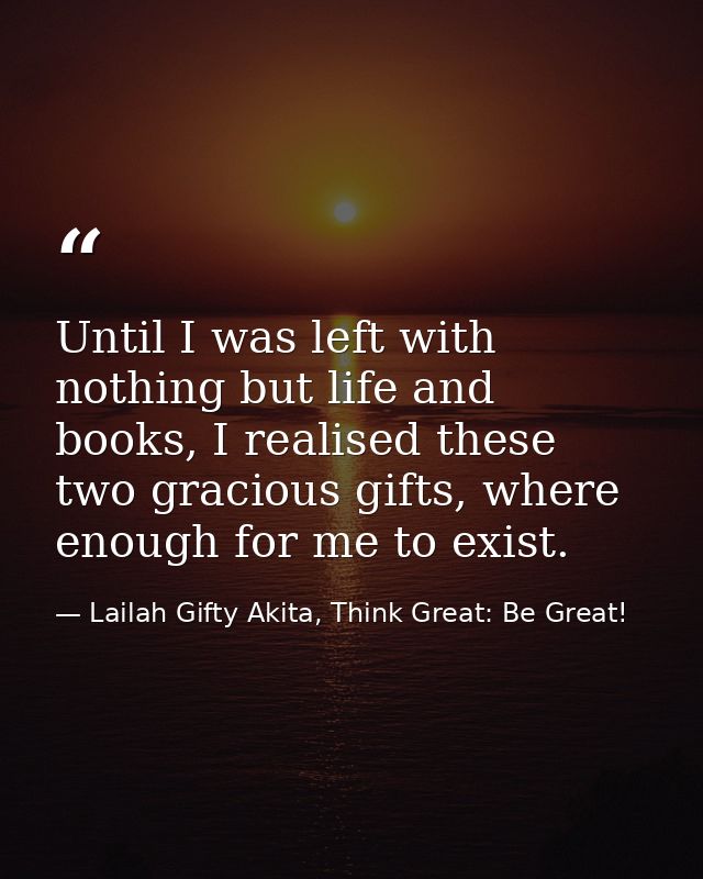 Until I was left with nothing but life and books, I realised these two gracious gifts, where enough for me to exist. — Lailah Gifty Akita, Think Great: Be Great!