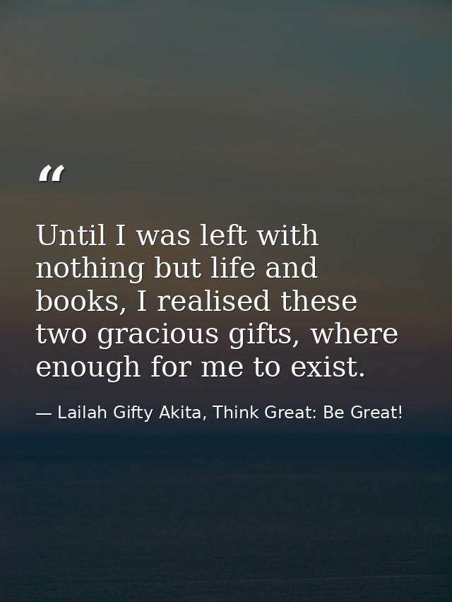 Until I was left with nothing but life and books, I realised these two gracious gifts, where enough for me to exist. — Lailah Gifty Akita, Think Great: Be Great!