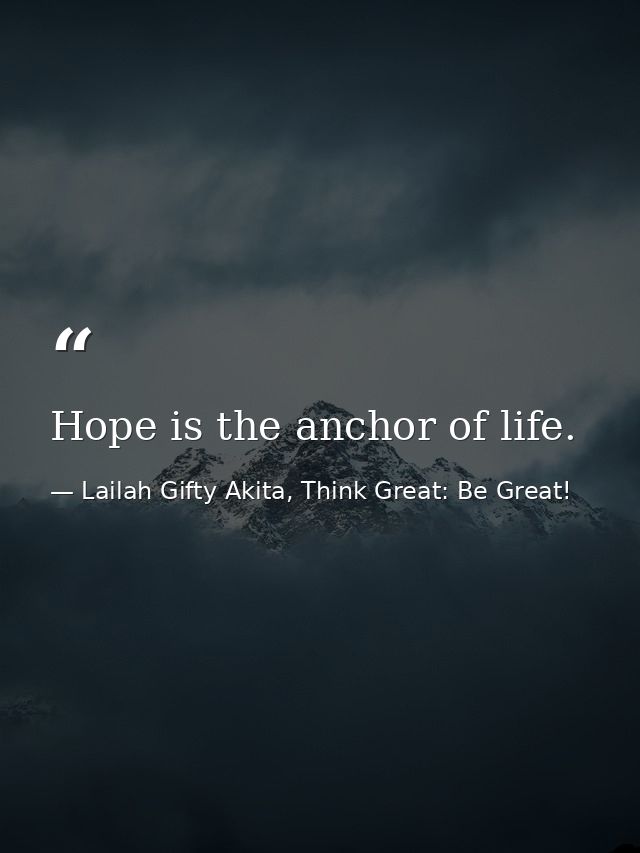 Hope is the anchor of life. — Lailah Gifty Akita, Think Great: Be Great!