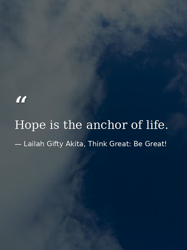 Hope is the anchor of life. — Lailah Gifty Akita, Think Great: Be Great!