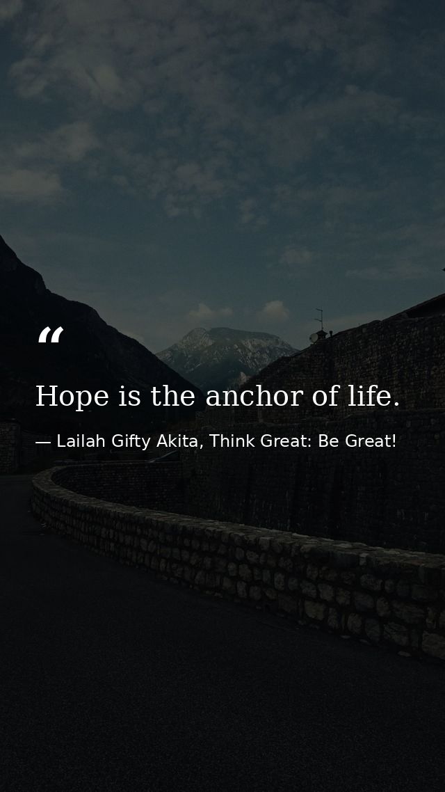 Hope is the anchor of life. — Lailah Gifty Akita, Think Great: Be Great!