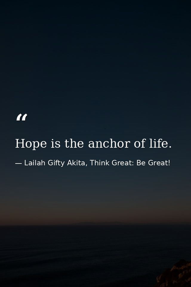 Hope is the anchor of life. — Lailah Gifty Akita, Think Great: Be Great!