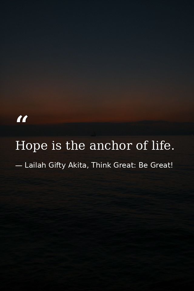 Hope is the anchor of life. — Lailah Gifty Akita, Think Great: Be Great!