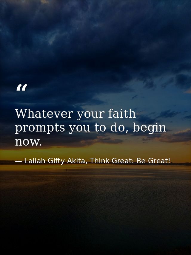 Whatever your faith prompts you to do, begin now. — Lailah Gifty Akita, Think Great: Be Great!