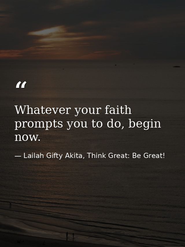 Whatever your faith prompts you to do, begin now. — Lailah Gifty Akita, Think Great: Be Great!