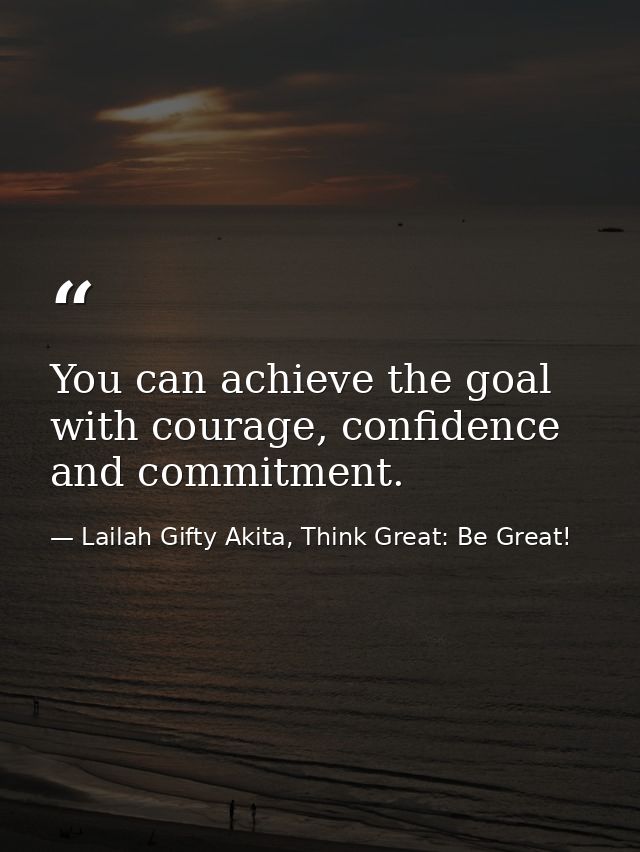 You can achieve the goal with courage, confidence and commitment. — Lailah Gifty Akita, Think Great: Be Great!
