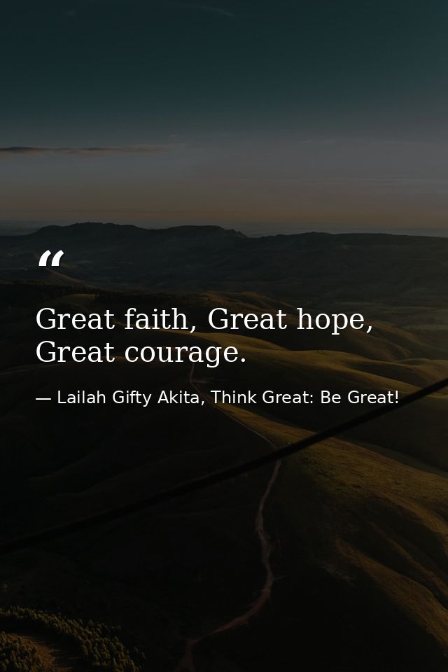 Great faith, Great hope, Great courage. — Lailah Gifty Akita, Think Great: Be Great!