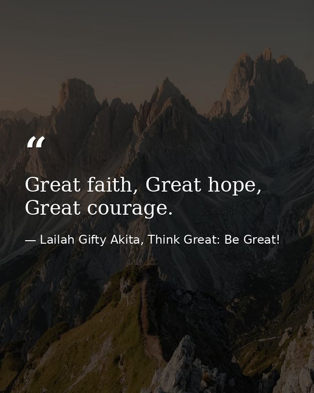 Great faith, Great hope, Great courage. — Lailah Gifty Akita, Think Great: Be Great!