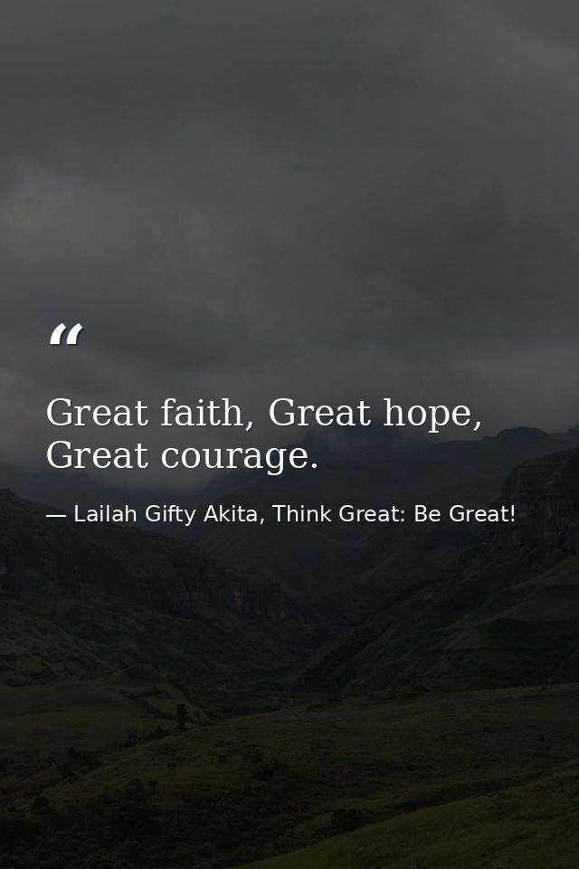Great faith, Great hope, Great courage. — Lailah Gifty Akita, Think Great: Be Great!