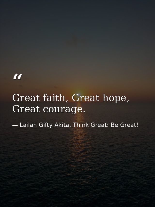 Great faith, Great hope, Great courage. — Lailah Gifty Akita, Think Great: Be Great!