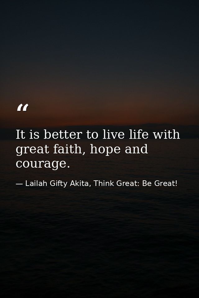 It is better to live life with great faith, hope and courage. — Lailah Gifty Akita, Think Great: Be Great!