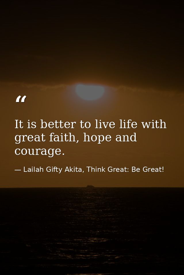 It is better to live life with great faith, hope and courage. — Lailah Gifty Akita, Think Great: Be Great!
