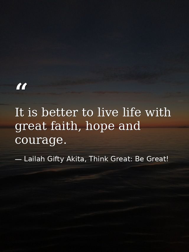 It is better to live life with great faith, hope and courage. — Lailah Gifty Akita, Think Great: Be Great!