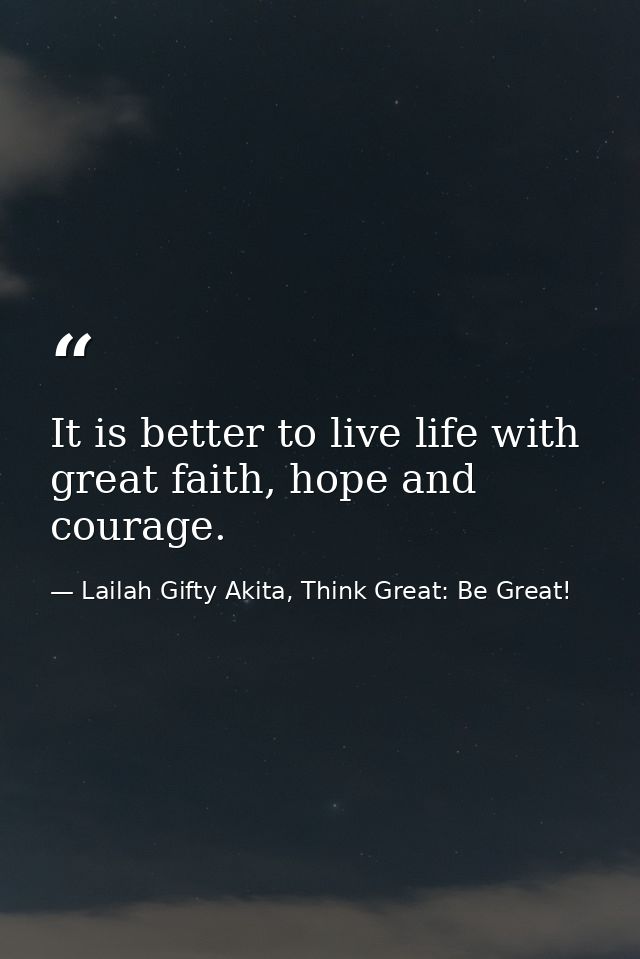 It is better to live life with great faith, hope and courage. — Lailah Gifty Akita, Think Great: Be Great!