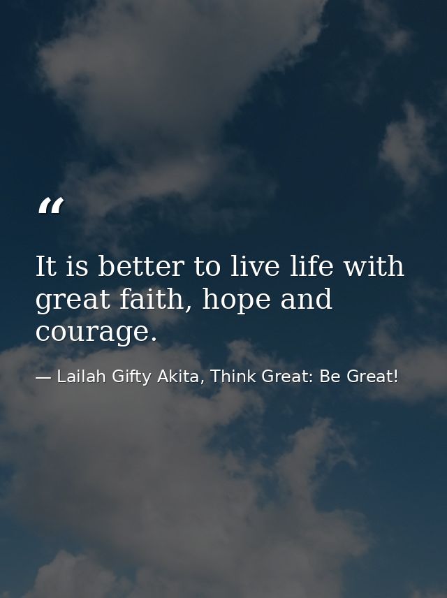 It is better to live life with great faith, hope and courage. — Lailah Gifty Akita, Think Great: Be Great!