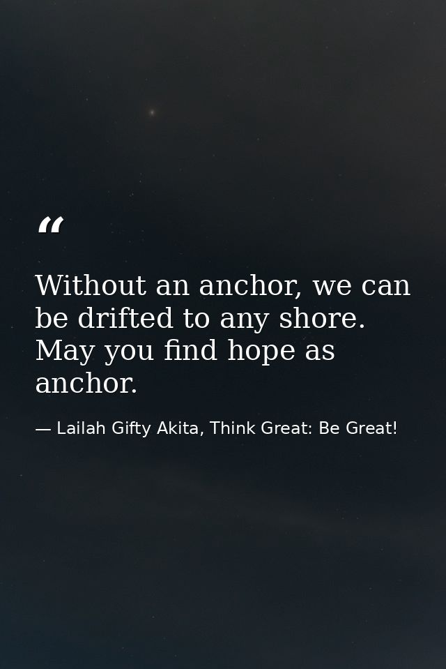 Without an anchor, we can be drifted to any shore. May you find hope as anchor. — Lailah Gifty Akita, Think Great: Be Great!
