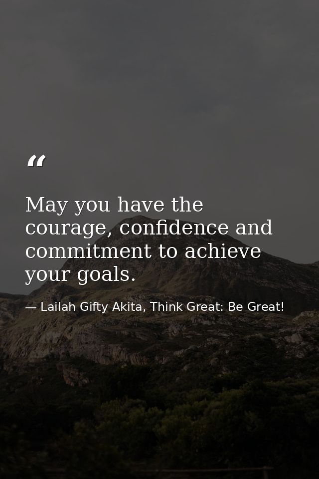 May you have the courage, confidence and commitment to achieve your goals. — Lailah Gifty Akita, Think Great: Be Great!