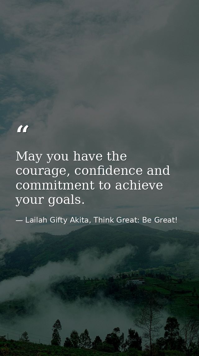 May you have the courage, confidence and commitment to achieve your goals. — Lailah Gifty Akita, Think Great: Be Great!
