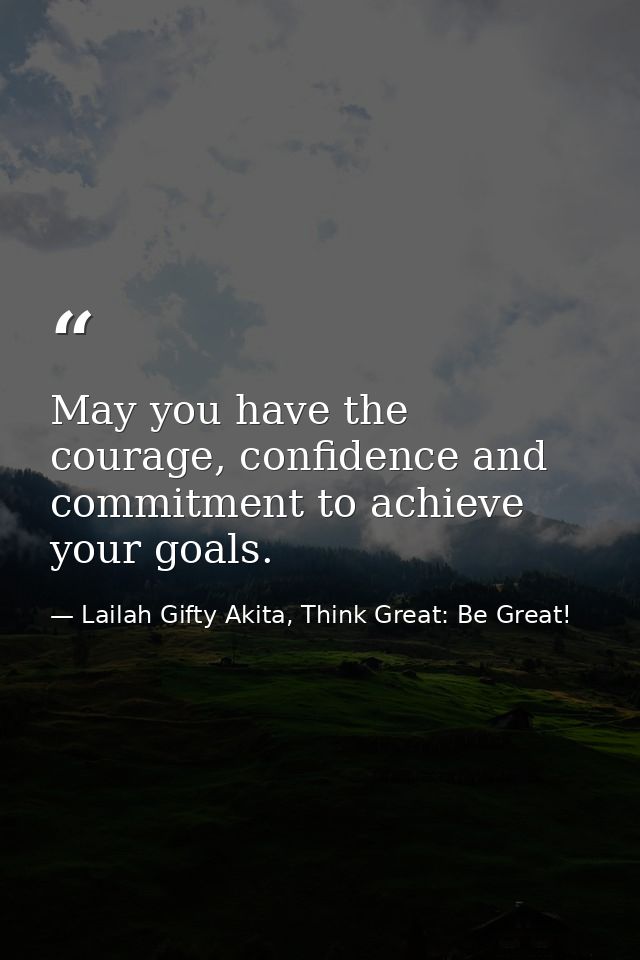 May you have the courage, confidence and commitment to achieve your goals. — Lailah Gifty Akita, Think Great: Be Great!