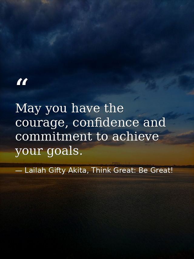 May you have the courage, confidence and commitment to achieve your goals. — Lailah Gifty Akita, Think Great: Be Great!