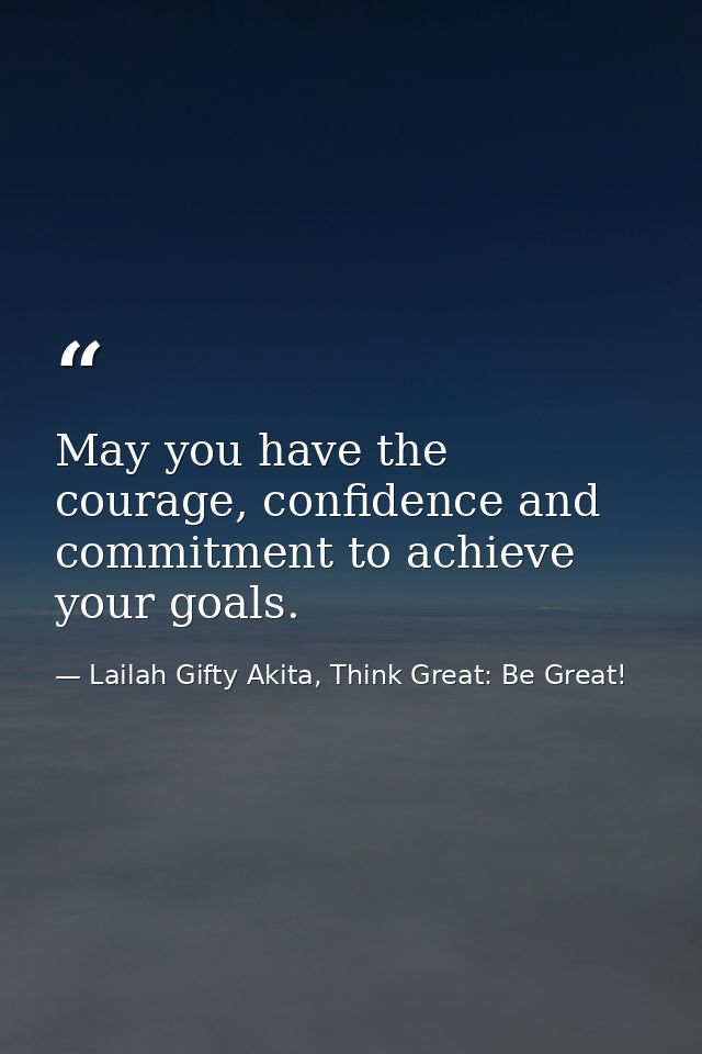 May you have the courage, confidence and commitment to achieve your goals. — Lailah Gifty Akita, Think Great: Be Great!