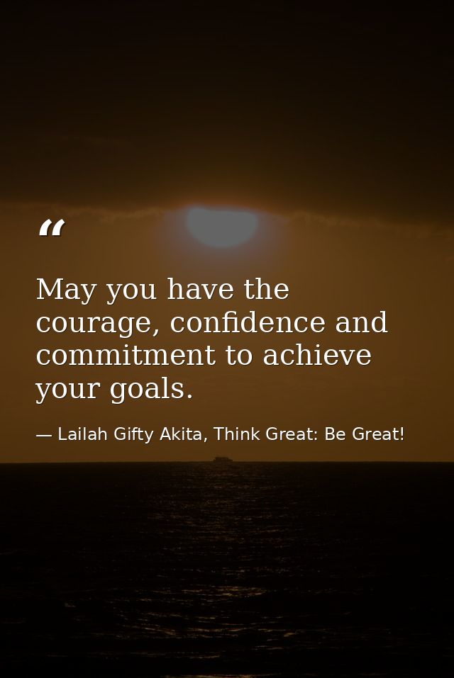 May you have the courage, confidence and commitment to achieve your goals. — Lailah Gifty Akita, Think Great: Be Great!