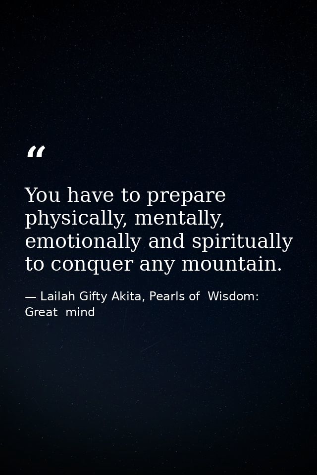 You have to prepare physically, mentally, emotionally and spiritually to conquer any mountain. — Lailah Gifty Akita, Pearls of  Wisdom: Great  mind