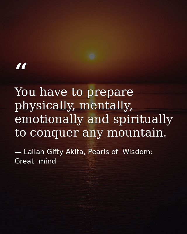 You have to prepare physically, mentally, emotionally and spiritually to conquer any mountain. — Lailah Gifty Akita, Pearls of  Wisdom: Great  mind