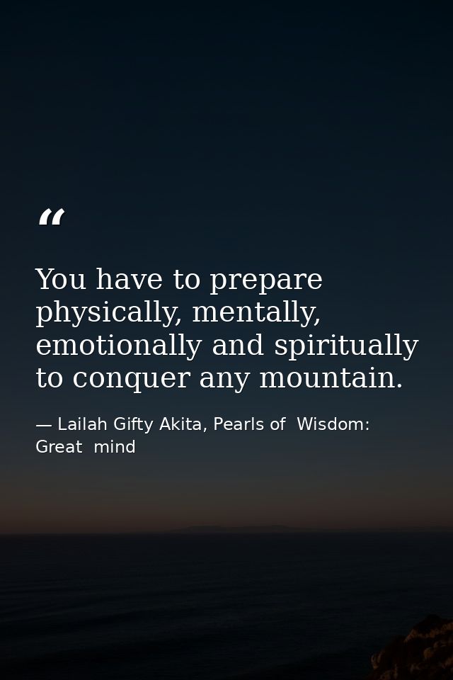 You have to prepare physically, mentally, emotionally and spiritually to conquer any mountain. — Lailah Gifty Akita, Pearls of  Wisdom: Great  mind
